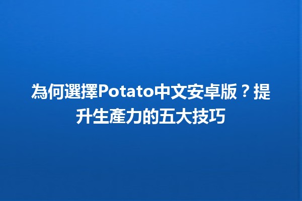 🥔 為何選擇Potato中文安卓版？提升生產力的五大技巧