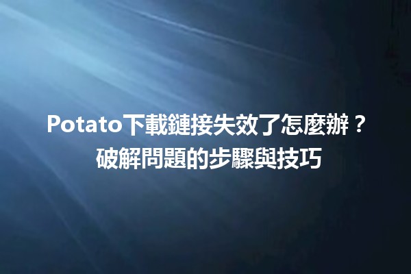 Potato下載鏈接失效了怎麼辦？🔧 破解問題的步驟與技巧