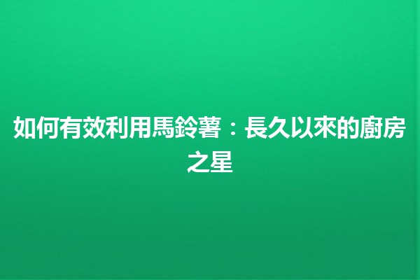 如何有效利用馬鈴薯🍟：長久以來的廚房之星