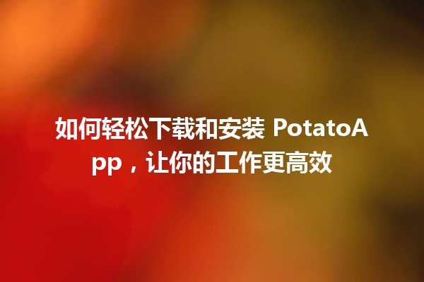 🚀 如何轻松下载和安装 PotatoApp，让你的工作更高效 🥔