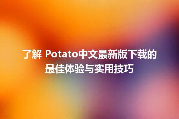 🚀 了解📱 Potato中文最新版下载的最佳体验与实用技巧 🎉