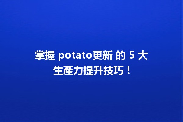 🥔💻 掌握 potato更新 的 5 大生產力提升技巧！