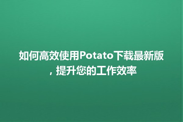 如何高效使用Potato下载最新版，提升您的工作效率 🚀