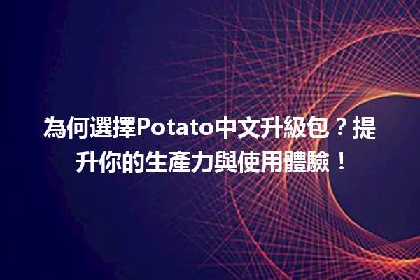 為何選擇Potato中文升級包？✨🚀提升你的生產力與使用體驗！