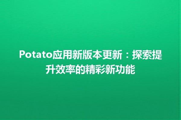 🎉 Potato应用新版本更新：探索提升效率的精彩新功能 🚀