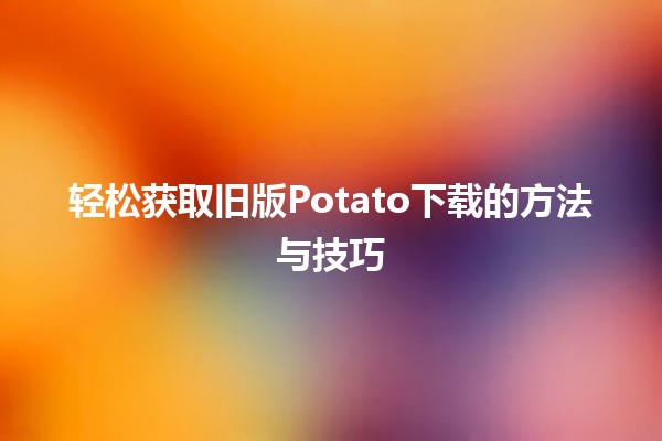 🎮 轻松获取旧版Potato下载的方法与技巧 🚀