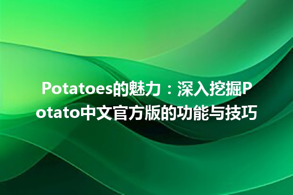 🌟 Potatoes的魅力：深入挖掘Potato中文官方版的功能与技巧