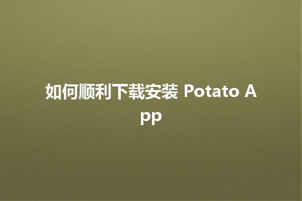 如何顺利下载安装 Potato App 🥔🚀