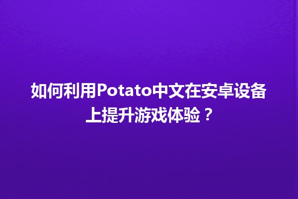 🎮 如何利用Potato中文在安卓设备上提升游戏体验？