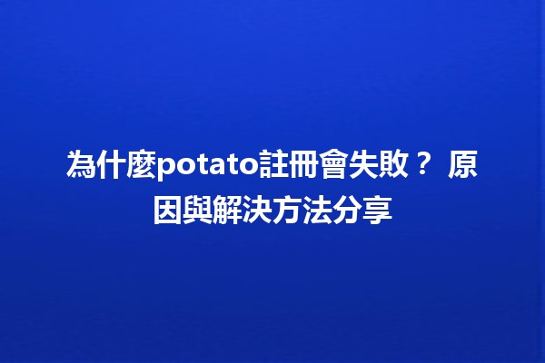 為什麼potato註冊會失敗？🤔 原因與解決方法分享