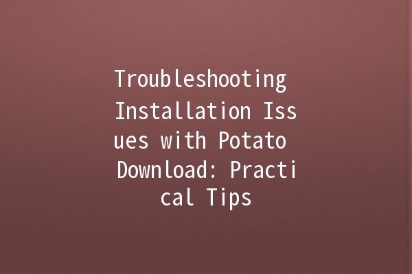 Troubleshooting Installation Issues with Potato Download: Practical Tips 🥔💻