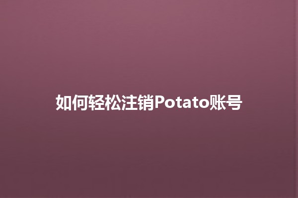 🚀 如何轻松注销Potato账号🌟