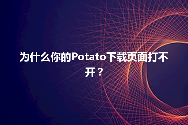 为什么你的Potato下载页面打不开？🏴‍☠️