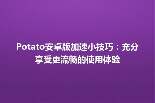 📱Potato安卓版加速小技巧：充分享受更流畅的使用体验🚀