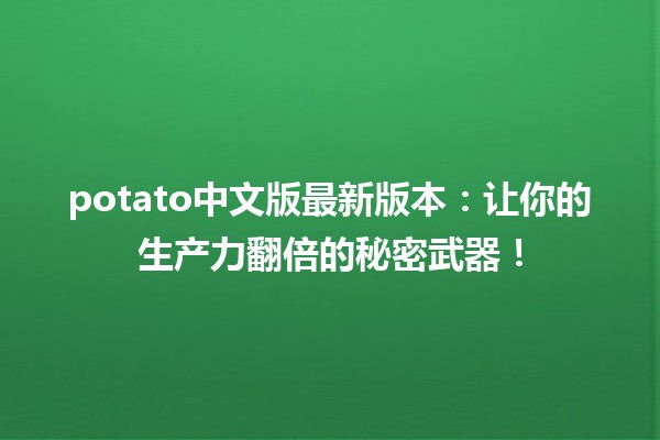 🍟 potato中文版最新版本：让你的生产力翻倍的秘密武器！