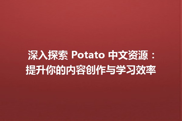 🍟 深入探索 Potato 中文资源：提升你的内容创作与学习效率 🚀