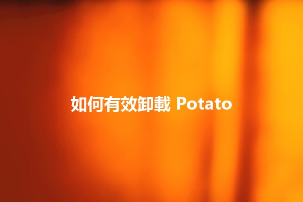 如何有效卸載 Potato 🌟📱