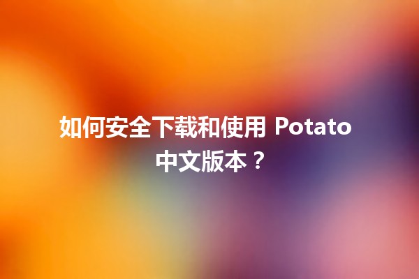 📥 如何安全下载和使用 Potato 中文版本？🚀