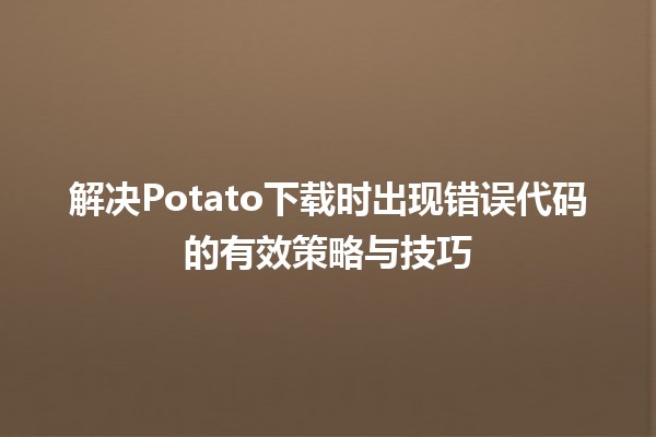 🚀 解决Potato下载时出现错误代码的有效策略与技巧