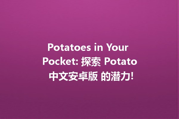 🌟 Potatoes in Your Pocket: 探索 Potato 中文安卓版 的潜力!