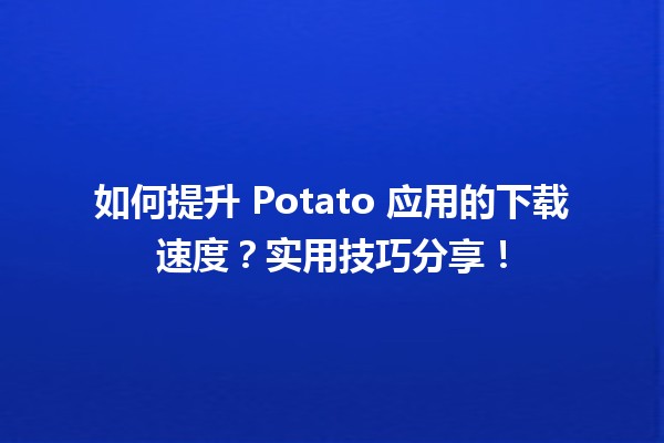 🚀 如何提升 Potato 应用的下载速度？实用技巧分享！