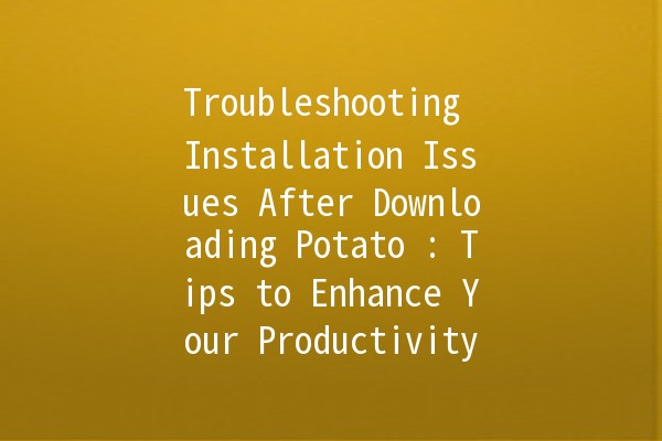 Troubleshooting Installation Issues After Downloading Potato 🍟: Tips to Enhance Your Productivity