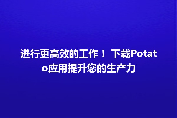 进行更高效的工作！✨ 下载Potato应用提升您的生产力