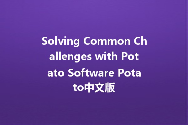 Solving Common Challenges with Potato Software Potato中文版 🥔✨