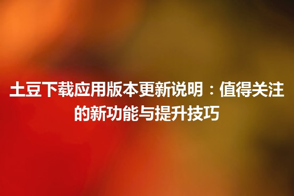 🌟 土豆下载应用版本更新说明：值得关注的新功能与提升技巧