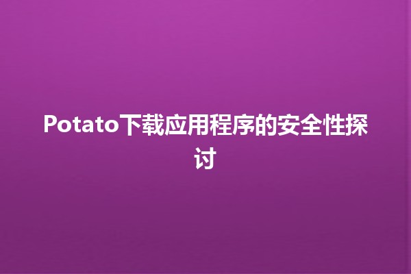 🌐 Potato下载应用程序的安全性探讨 🔍