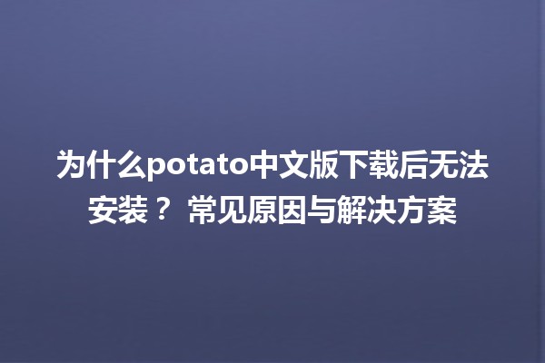 ⚡ 为什么potato中文版下载后无法安装？🤔 常见原因与解决方案