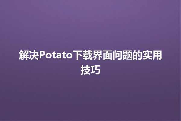 💾 解决Potato下载界面问题的实用技巧