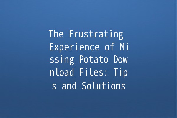 The Frustrating Experience of Missing Potato Download Files: Tips and Solutions 🥔🚫