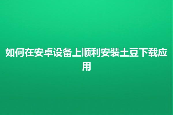 🥔 如何在安卓设备上顺利安装土豆下载应用 📱