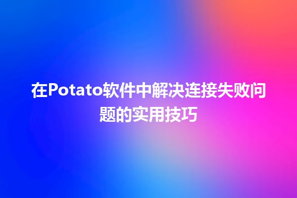 在Potato软件中解决连接失败问题的实用技巧🛠️💡