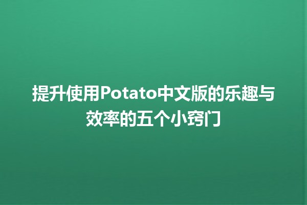 提升使用Potato中文版的乐趣与效率的五个小窍门🥔✨